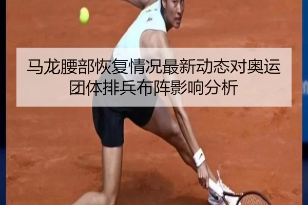 马龙腰部恢复情况最新动态对奥运团体排兵布阵影响分析