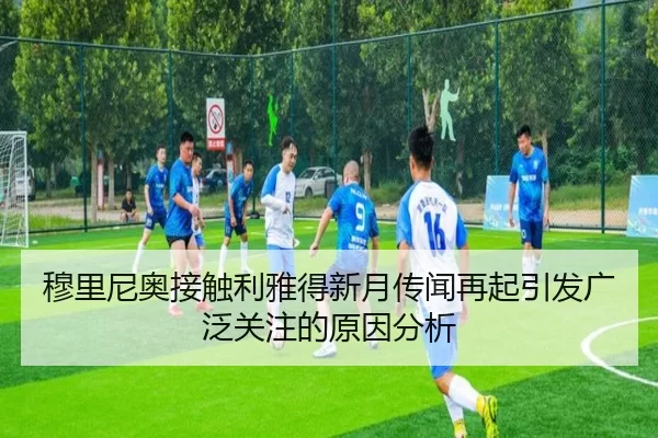 穆里尼奥接触利雅得新月传闻再起引发广泛关注的原因分析